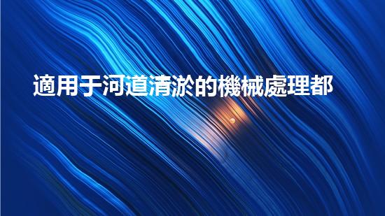 適用于河道清淤的機械處理都市污水處理難題：技術(shù)的革新與應(yīng)用！